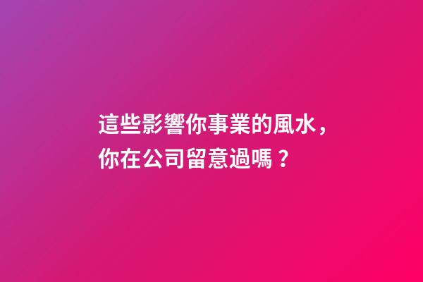 這些影響你事業的風水，你在公司留意過嗎？
